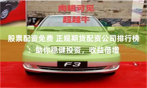 股票配资免费 正规期货配资公司排行榜：助你稳健投资，收益倍增