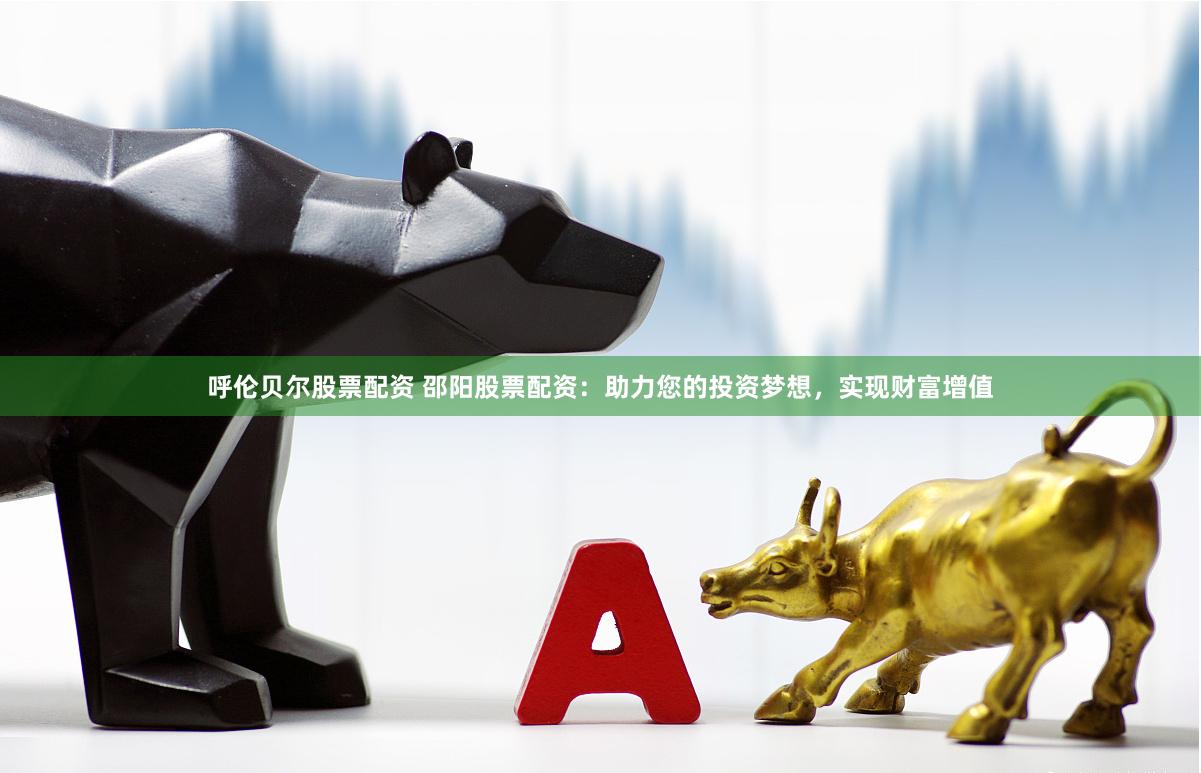呼伦贝尔股票配资 邵阳股票配资：助力您的投资梦想，实现财富增值