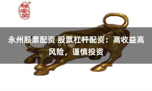 永州股票配资 股票杠杆配资：高收益高风险，谨慎投资
