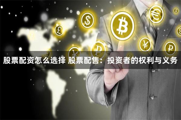 股票配资怎么选择 股票配售：投资者的权利与义务