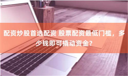 配资炒股首选配资 股票配资最低门槛，多少钱即可撬动资金？