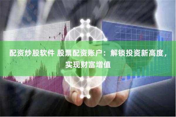 配资炒股软件 股票配资账户：解锁投资新高度，实现财富增值