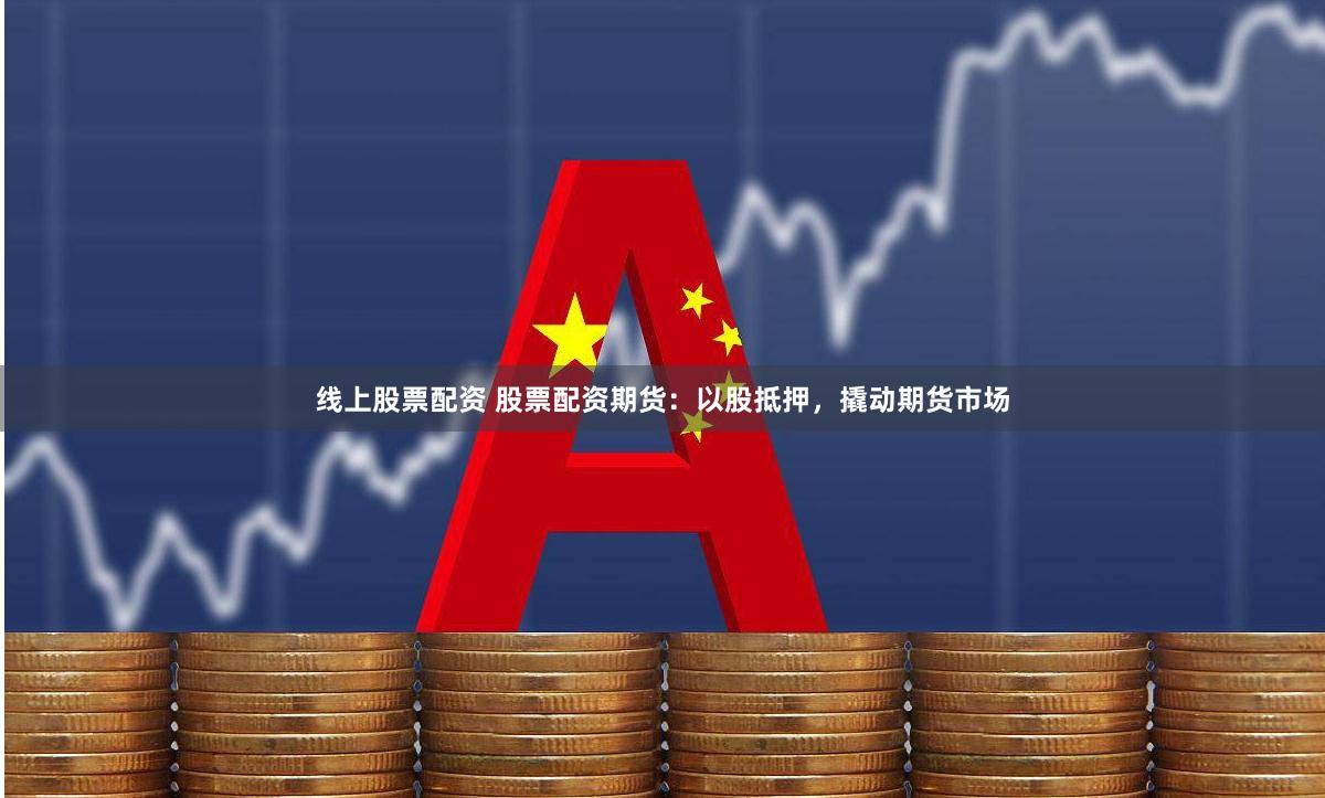 线上股票配资 股票配资期货：以股抵押，撬动期货市场