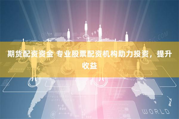 期货配资资金 专业股票配资机构助力投资，提升收益