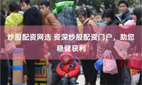 炒股配资网选 资深炒股配资门户，助您稳健获利