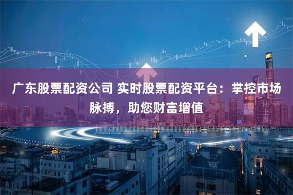 广东股票配资公司 实时股票配资平台：掌控市场脉搏，助您财富增值