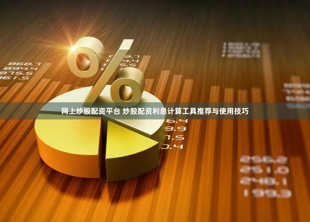网上炒股配资平台 炒股配资利息计算工具推荐与使用技巧