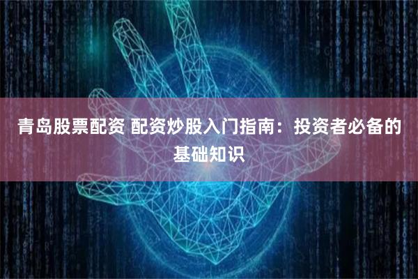 青岛股票配资 配资炒股入门指南：投资者必备的基础知识