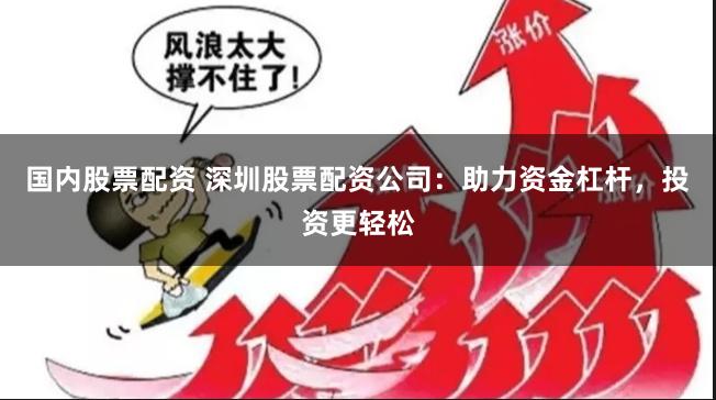 国内股票配资 深圳股票配资公司：助力资金杠杆，投资更轻松