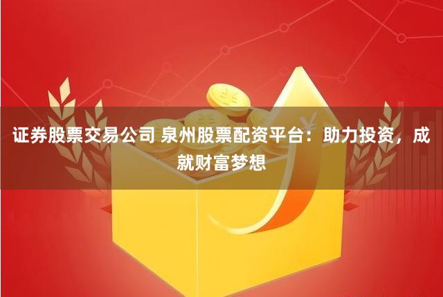 证券股票交易公司 泉州股票配资平台：助力投资，成就财富梦想