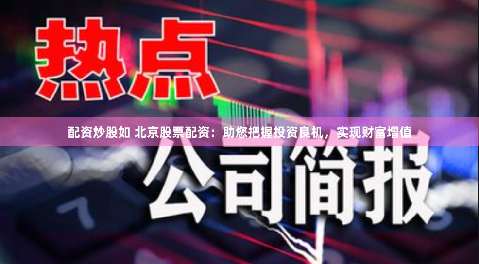 配资炒股如 北京股票配资：助您把握投资良机，实现财富增值