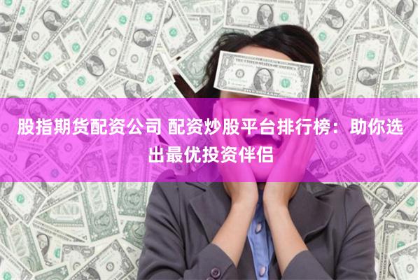 股指期货配资公司 配资炒股平台排行榜：助你选出最优投资伴侣