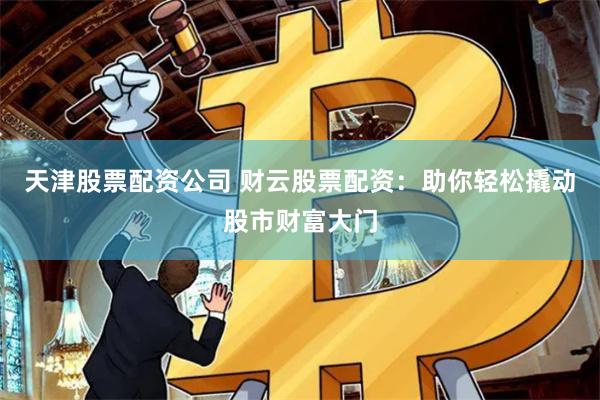 天津股票配资公司 财云股票配资：助你轻松撬动股市财富大门