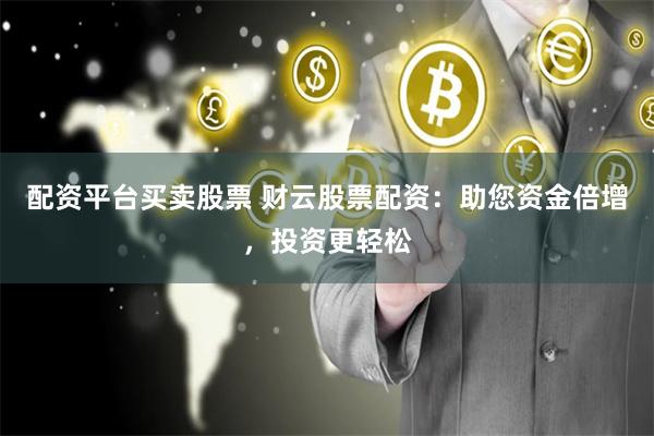 配资平台买卖股票 财云股票配资：助您资金倍增，投资更轻松