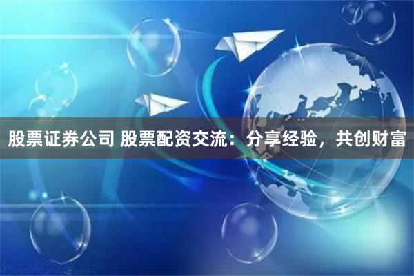 股票证券公司 股票配资交流：分享经验，共创财富