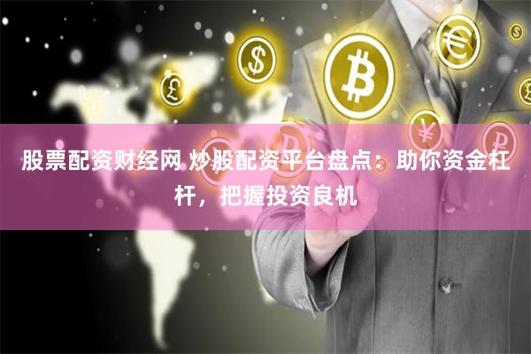 股票配资财经网 炒股配资平台盘点：助你资金杠杆，把握投资良机