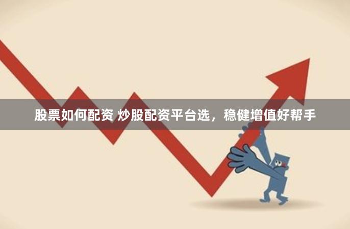 股票如何配资 炒股配资平台选，稳健增值好帮手