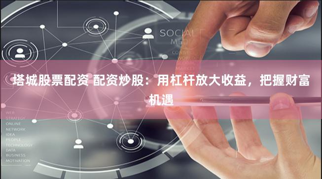 塔城股票配资 配资炒股：用杠杆放大收益，把握财富机遇