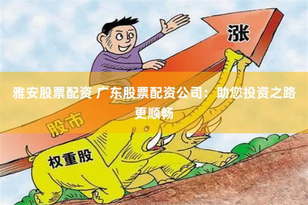 雅安股票配资 广东股票配资公司：助您投资之路更顺畅