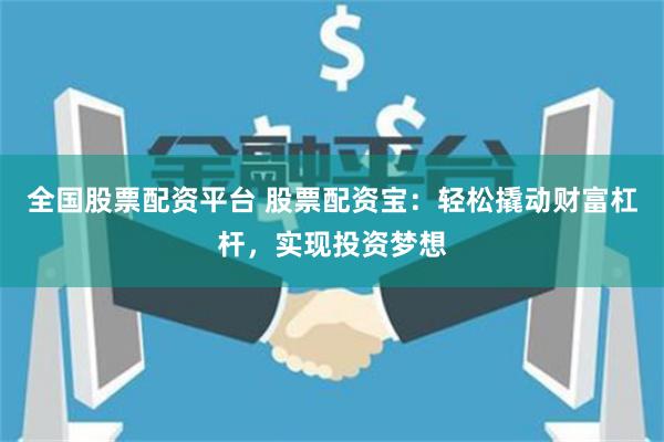 全国股票配资平台 股票配资宝：轻松撬动财富杠杆，实现投资梦想
