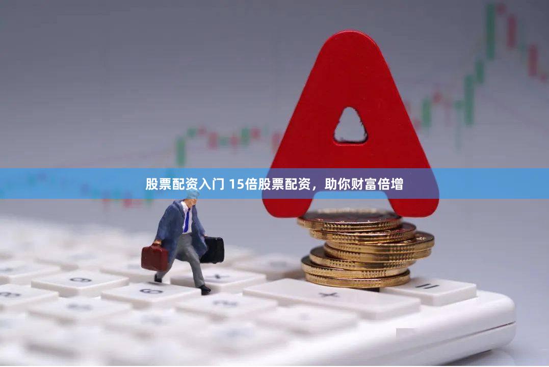 股票配资入门 15倍股票配资，助你财富倍增