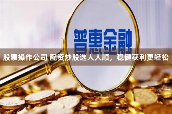 股票操作公司 配资炒股选人人顺，稳健获利更轻松