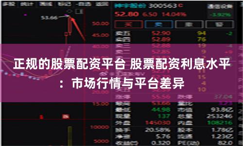 正规的股票配资平台 股票配资利息水平：市场行情与平台差异