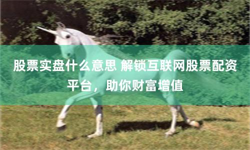 股票实盘什么意思 解锁互联网股票配资平台，助你财富增值