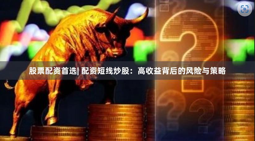 股票配资首选| 配资短线炒股：高收益背后的风险与策略