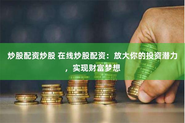 炒股配资炒股 在线炒股配资：放大你的投资潜力，实现财富梦想