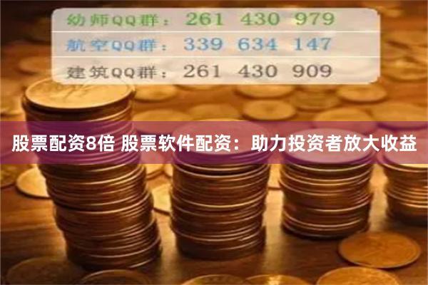 股票配资8倍 股票软件配资：助力投资者放大收益