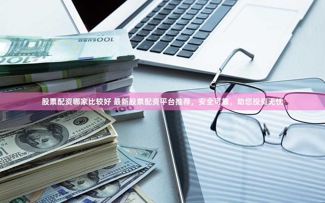 股票配资哪家比较好 最新股票配资平台推荐，安全可靠，助您投资无忧