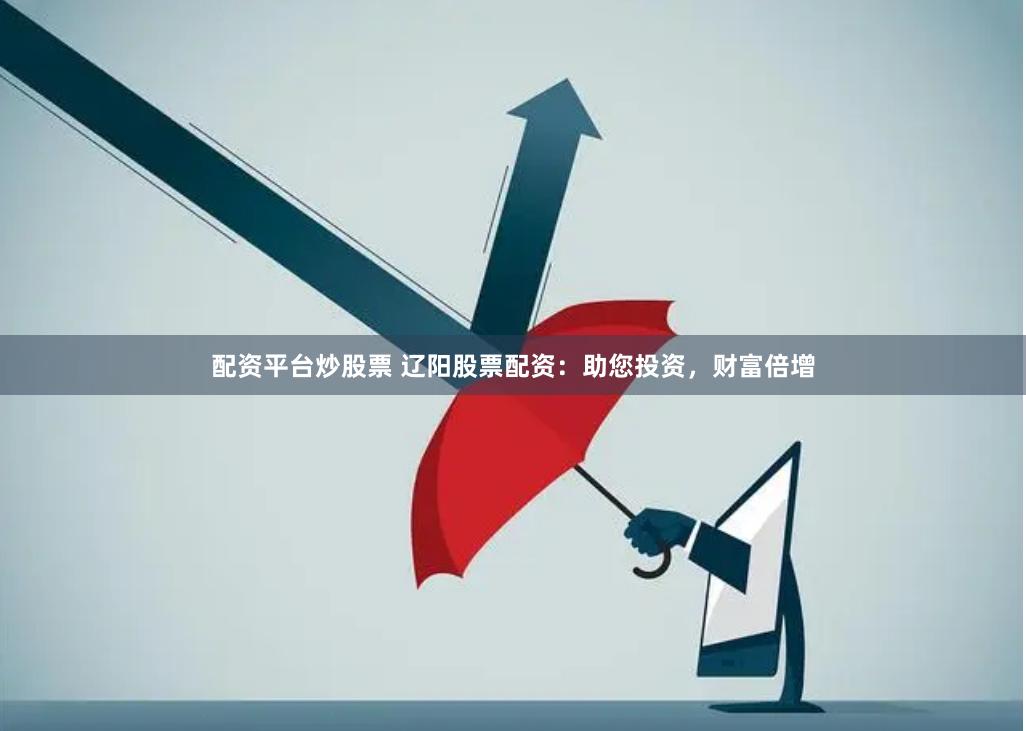 配资平台炒股票 辽阳股票配资：助您投资，财富倍增