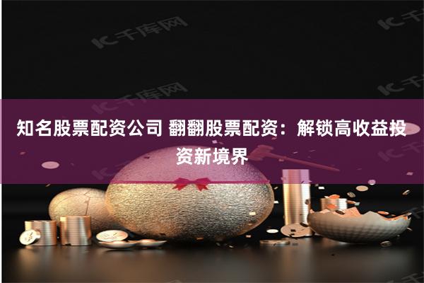 知名股票配资公司 翻翻股票配资：解锁高收益投资新境界