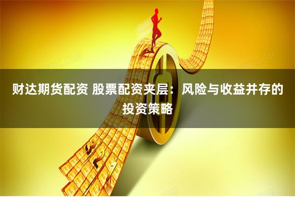 财达期货配资 股票配资夹层：风险与收益并存的投资策略