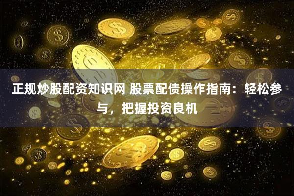 正规炒股配资知识网 股票配债操作指南：轻松参与，把握投资良机