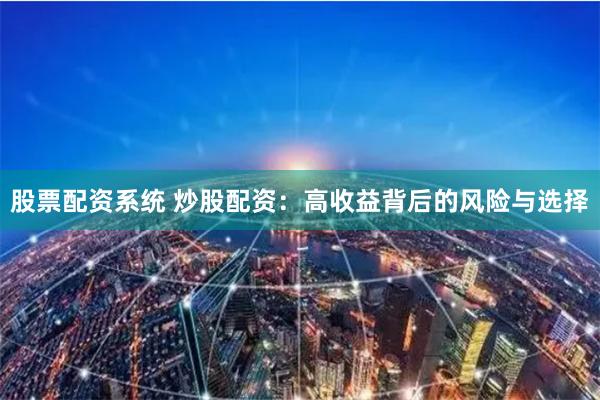 股票配资系统 炒股配资：高收益背后的风险与选择