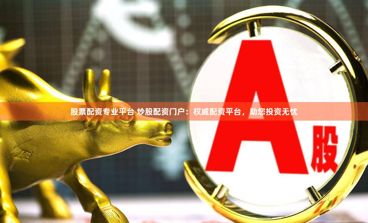 股票配资专业平台 炒股配资门户：权威配资平台，助您投资无忧