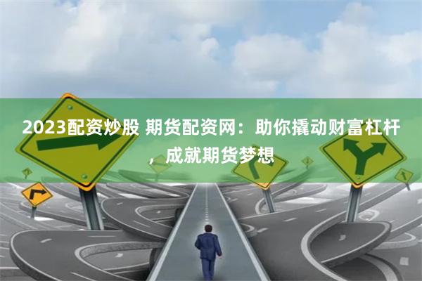 2023配资炒股 期货配资网：助你撬动财富杠杆，成就期货梦想