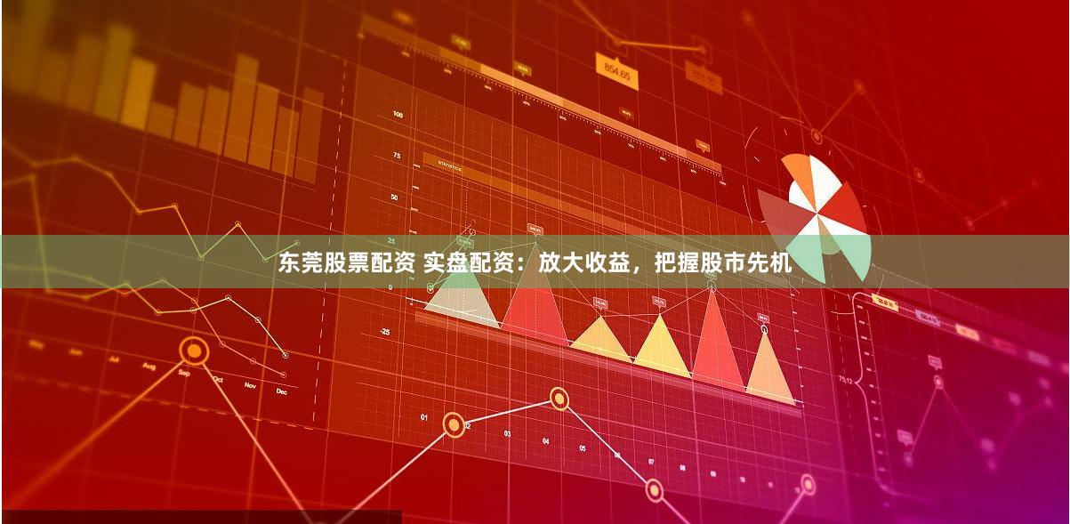东莞股票配资 实盘配资：放大收益，把握股市先机