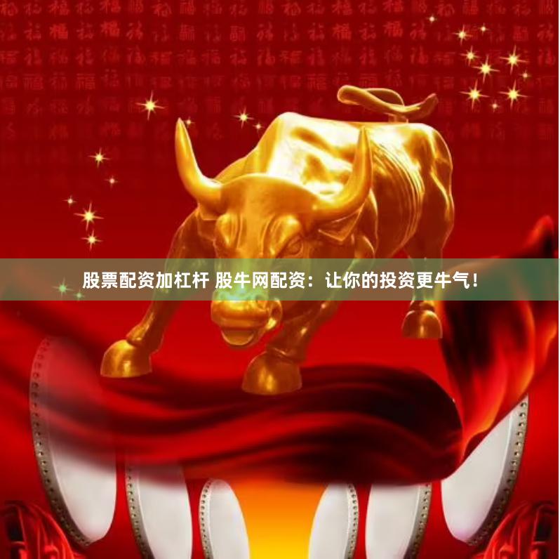 股票配资加杠杆 股牛网配资：让你的投资更牛气！
