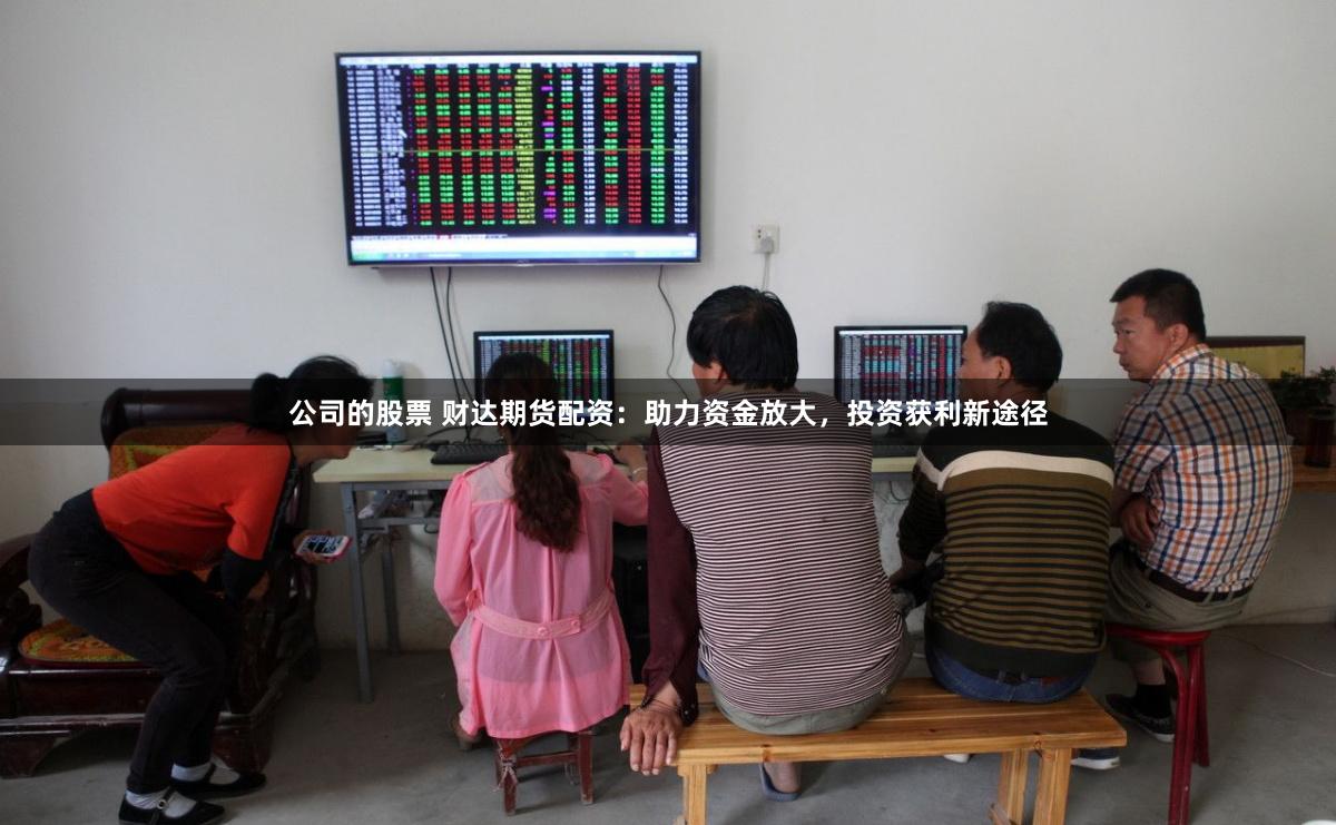 公司的股票 财达期货配资：助力资金放大，投资获利新途径