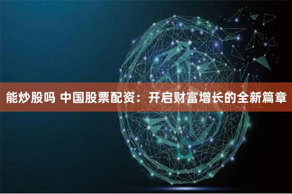 能炒股吗 中国股票配资：开启财富增长的全新篇章