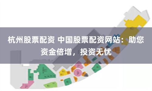 杭州股票配资 中国股票配资网站：助您资金倍增，投资无忧