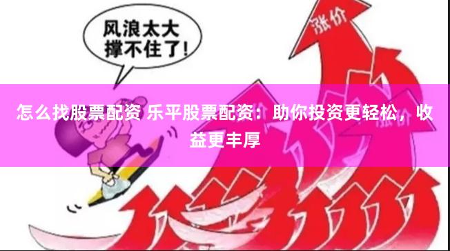 怎么找股票配资 乐平股票配资：助你投资更轻松，收益更丰厚