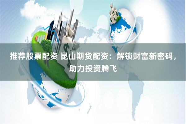 推荐股票配资 昆山期货配资：解锁财富新密码，助力投资腾飞