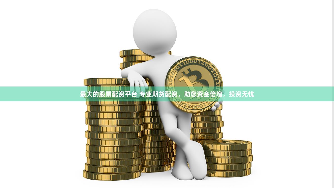 最大的股票配资平台 专业期货配资，助您资金倍增，投资无忧