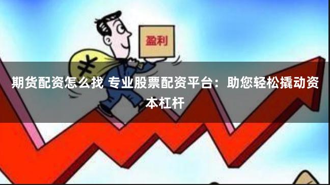 期货配资怎么找 专业股票配资平台：助您轻松撬动资本杠杆