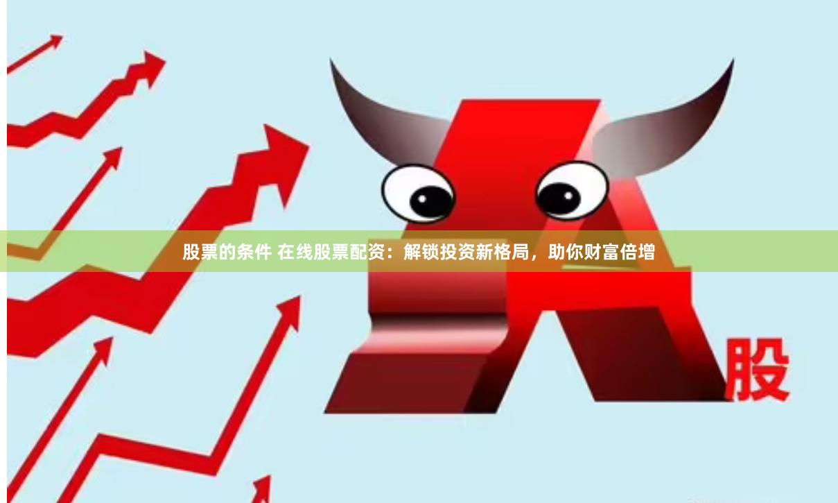 股票的条件 在线股票配资：解锁投资新格局，助你财富倍增