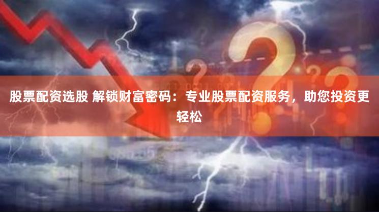 股票配资选股 解锁财富密码：专业股票配资服务，助您投资更轻松